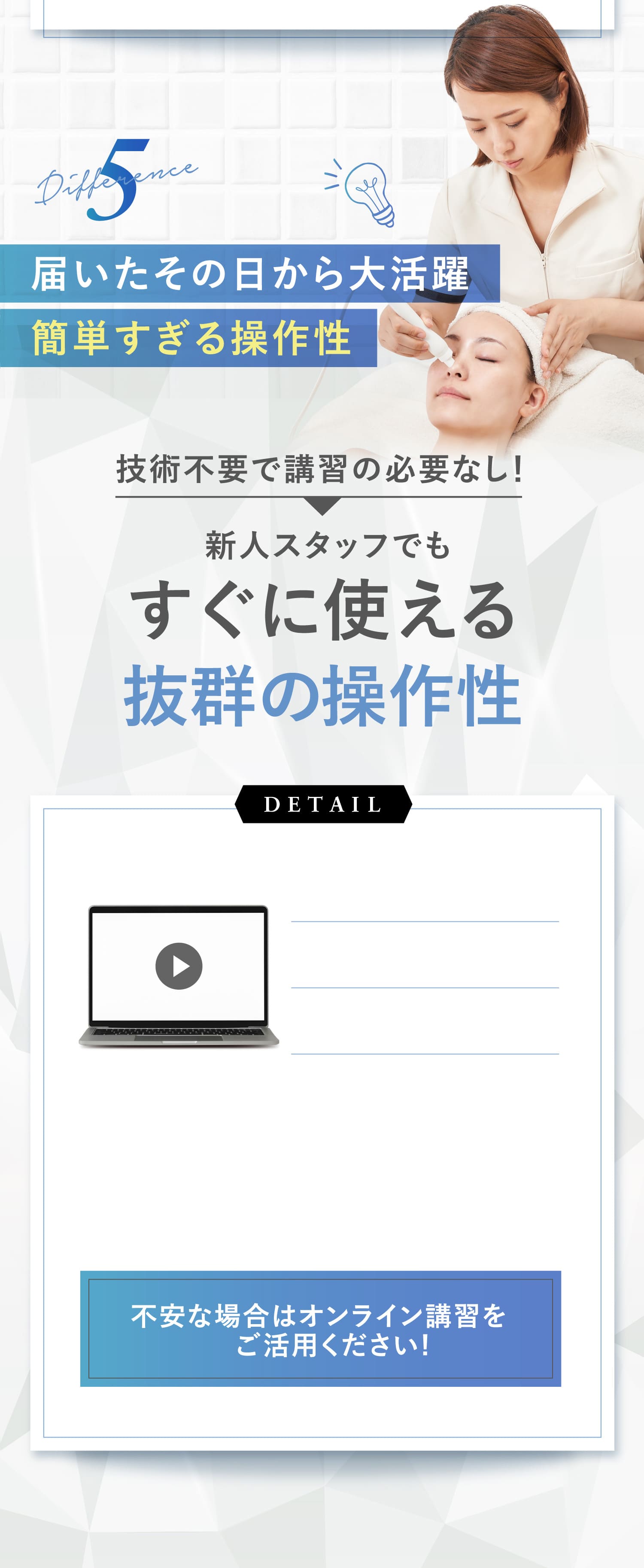 5Difference届いたその日から大活躍簡単すぎる操作性技術不要で講習の必要なし！新人スタッフでもすぐに使える抜群の操作性DETAIL不安な場合はオンライン講習をご活用ください!