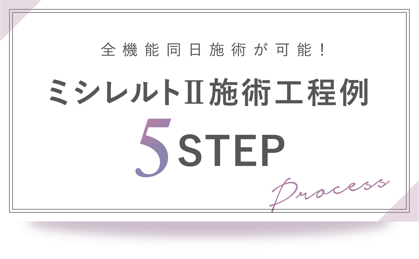 全機能同日施術が可能！ ミシレルトⅡ施術工程例 5 STEP process