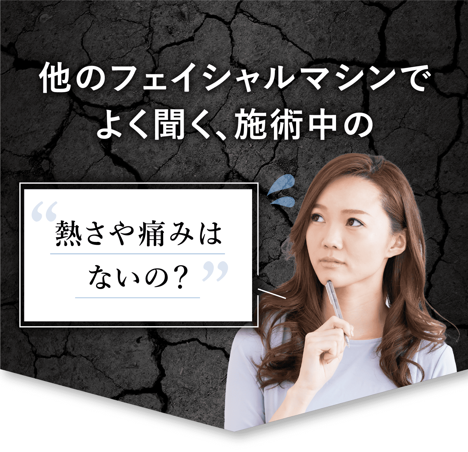 他のフェイシャルマシンでよく聞く、施術中の 熱さや痛みはないの？