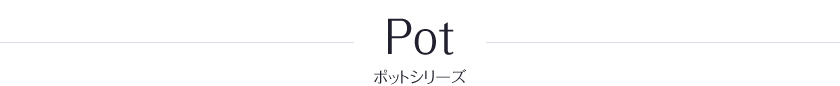 Pot ポットシリーズ