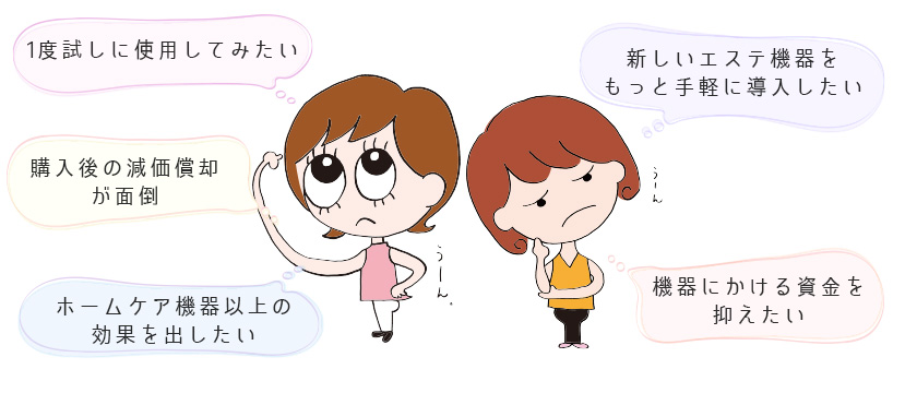 1度試しに使用してみたい 購入後の減価償却が面倒 高級機種を使用してみたい ホームケア機器以上の効果を出したい 機器にかける資金を抑えたい
