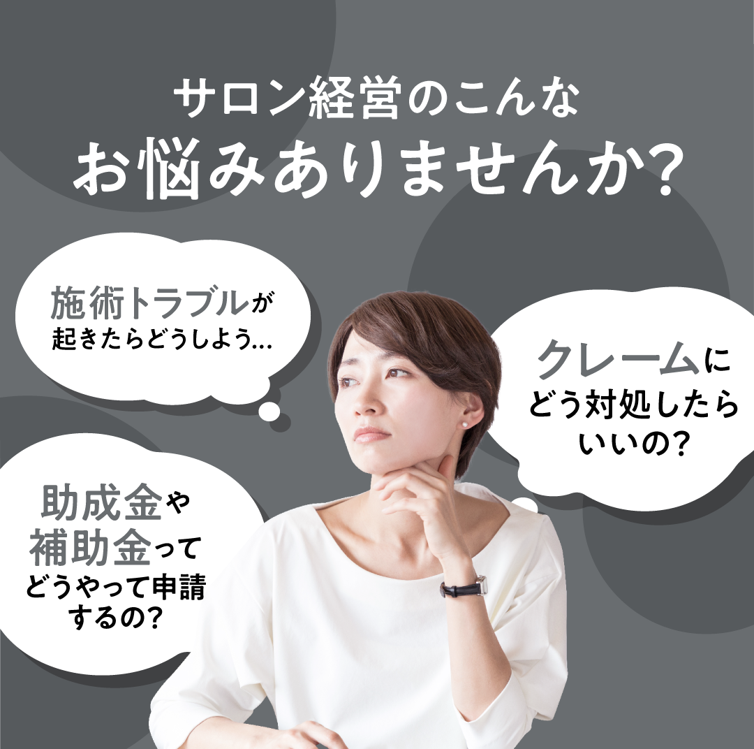 サロン経営のこんなお悩みありませんか？ 施術トラブルが起きたらどうしよう　クレームにどう対処したらいいの？　助成金や補助金ってどうやって申請するの？