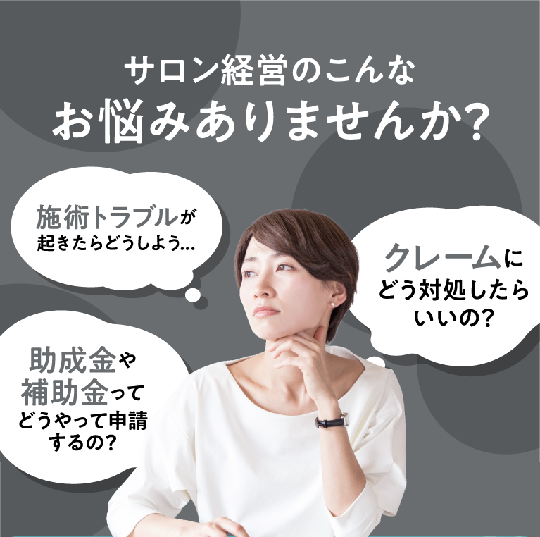 サロン経営のこんなお悩みありませんか？ 施術トラブルが起きたらどうしよう　クレームにどう対処したらいいの？　助成金や補助金ってどうやって申請するの？